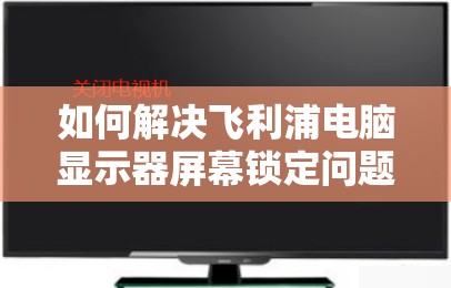 如何解决飞利浦电脑显示器屏幕锁定问题？详细步骤指南