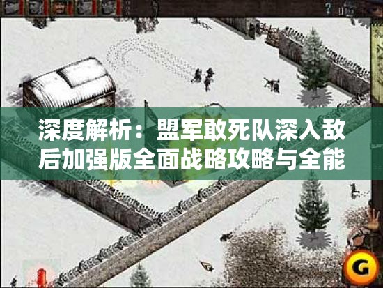 深度解析：盟军敢死队深入敌后加强版全面战略攻略与全能指南