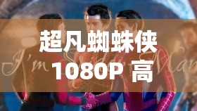 超凡蜘蛛侠 1080P 高清版：体验绝佳的视觉效果和丰富的剧情内容