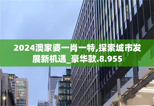 2024澳家婆一肖一特,探索城市发展新机遇_豪华款.8.955