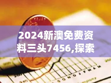 2024新澳免费资料三头7456,探索神秘财富的秘密之旅_海外款.8.416