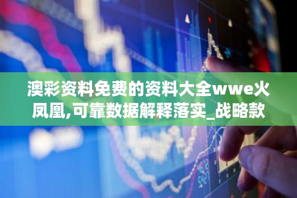 澳彩资料免费的资料大全wwe火凤凰,可靠数据解释落实_战略款.5.682