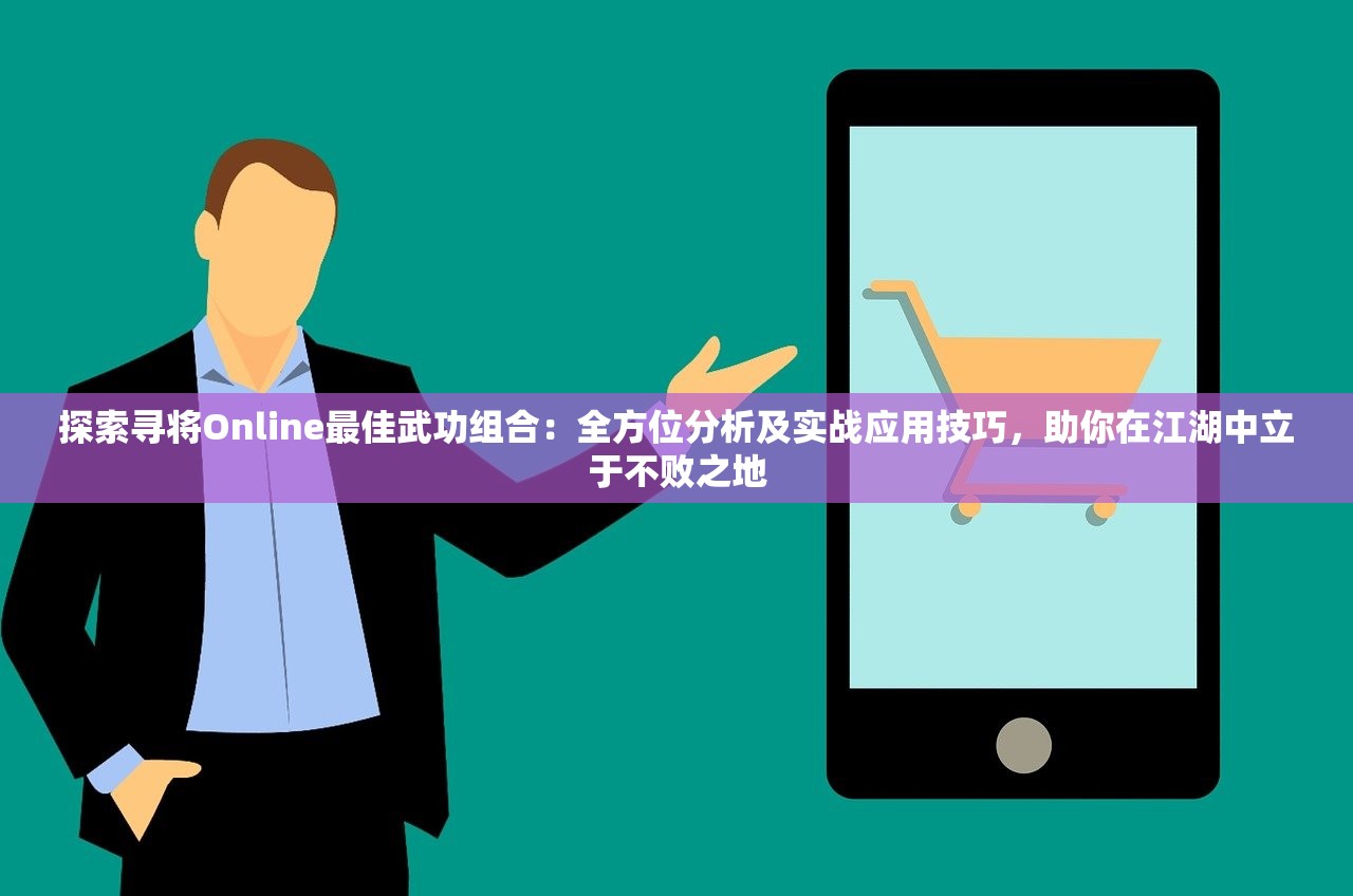 探索寻将Online最佳武功组合：全方位分析及实战应用技巧，助你在江湖中立于不败之地