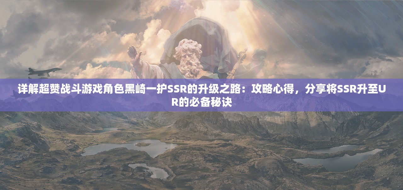 详解超赞战斗游戏角色黑崎一护SSR的升级之路：攻略心得，分享将SSR升至UR的必备秘诀