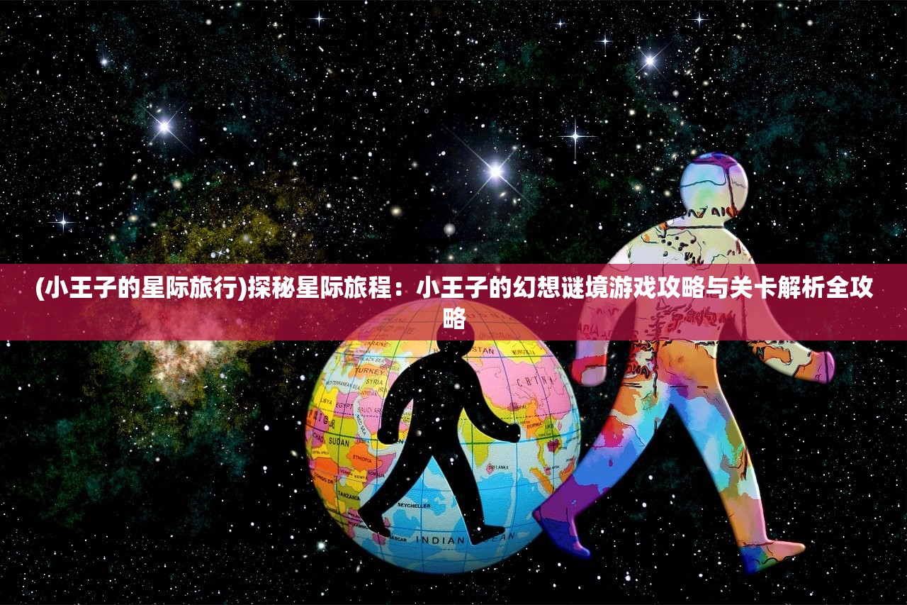 (小王子的星际旅行)探秘星际旅程：小王子的幻想谜境游戏攻略与关卡解析全攻略