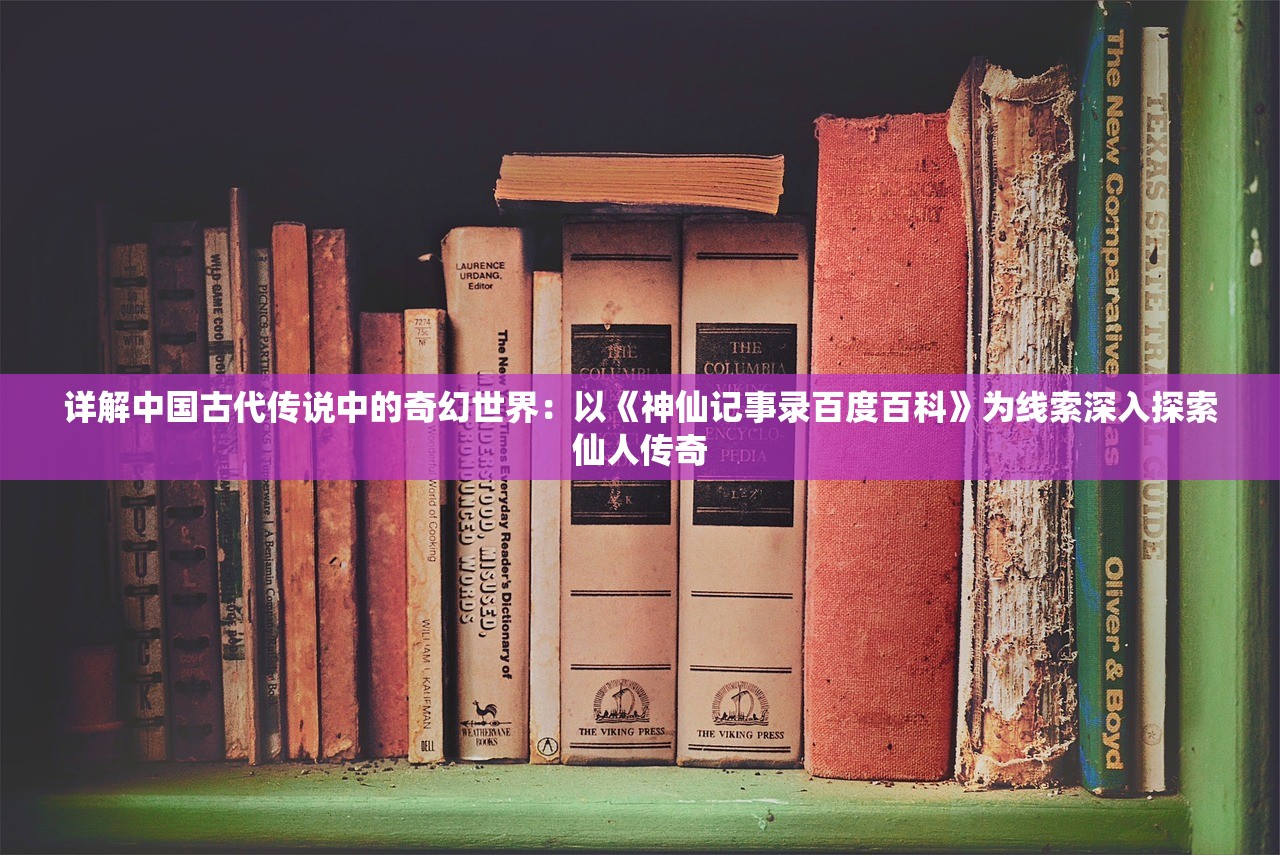 详解中国古代传说中的奇幻世界：以《神仙记事录百度百科》为线索深入探索仙人传奇