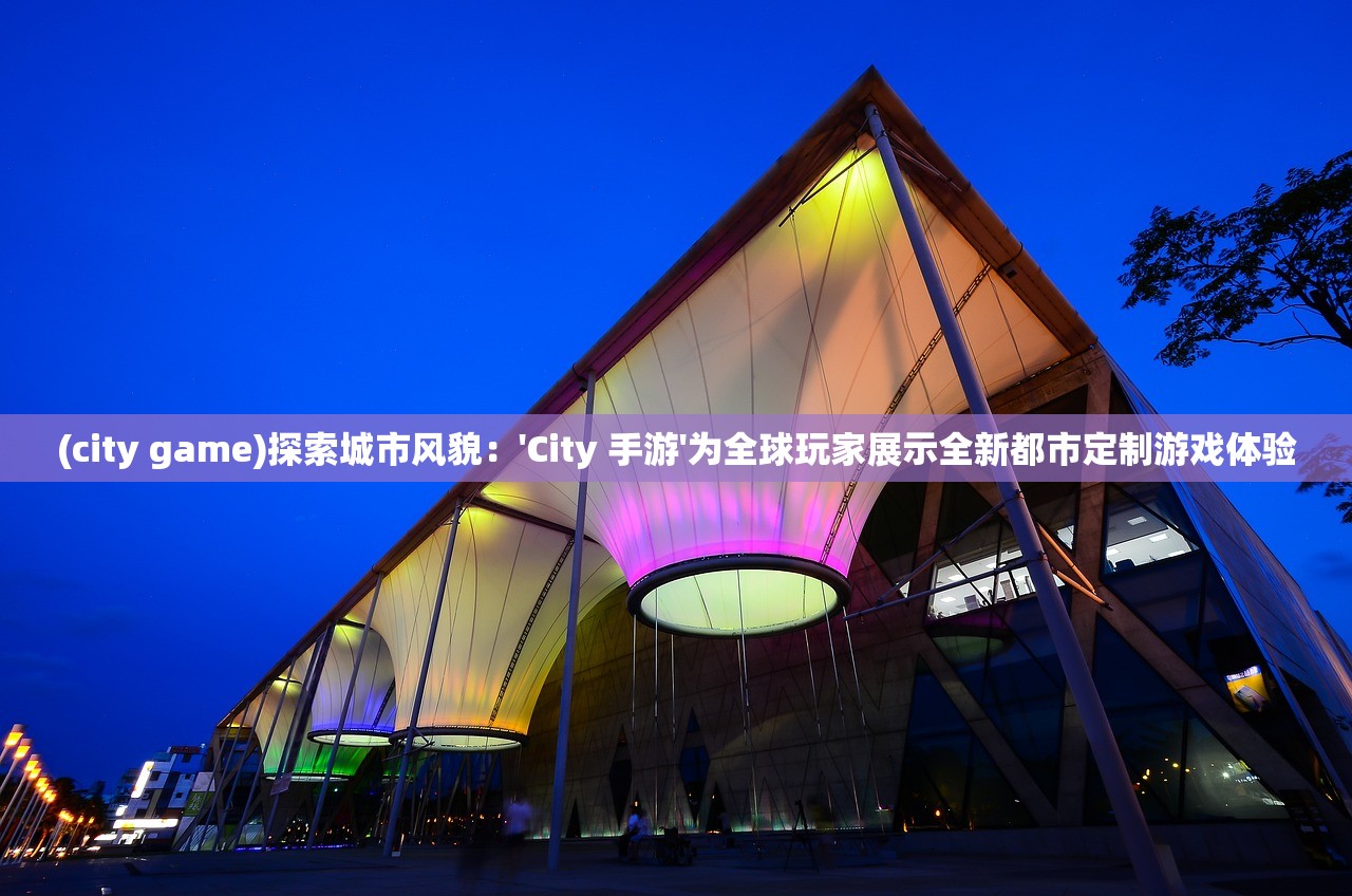 (city game)探索城市风貌：'City 手游'为全球玩家展示全新都市定制游戏体验