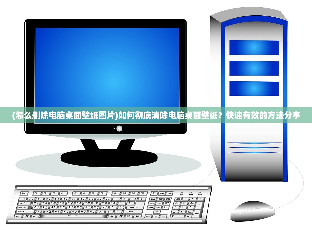 (怎么删除电脑桌面壁纸图片)如何彻底清除电脑桌面壁纸？快速有效的方法分享