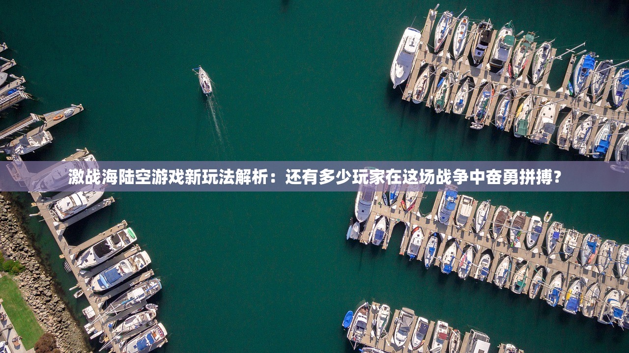 激战海陆空游戏新玩法解析：还有多少玩家在这场战争中奋勇拼搏？