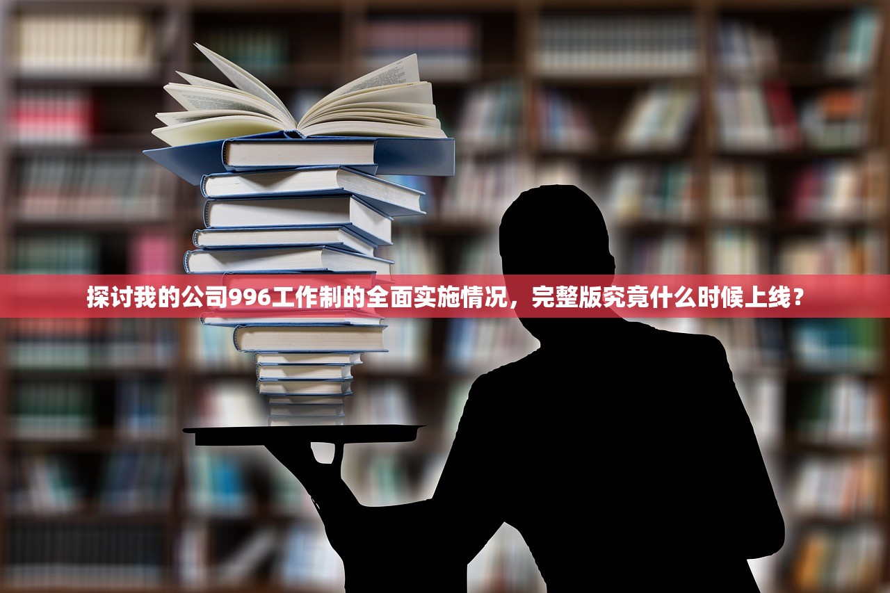 探讨我的公司996工作制的全面实施情况，完整版究竟什么时候上线？