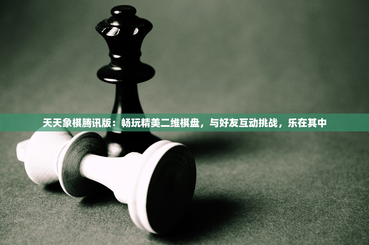 天天象棋腾讯版：畅玩精美二维棋盘，与好友互动挑战，乐在其中