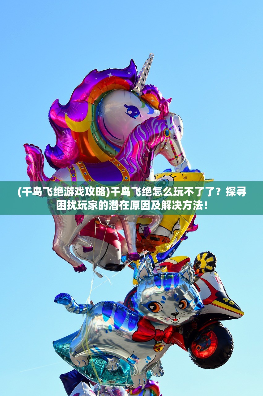 (千鸟飞绝游戏攻略)千鸟飞绝怎么玩不了了？探寻困扰玩家的潜在原因及解决方法！