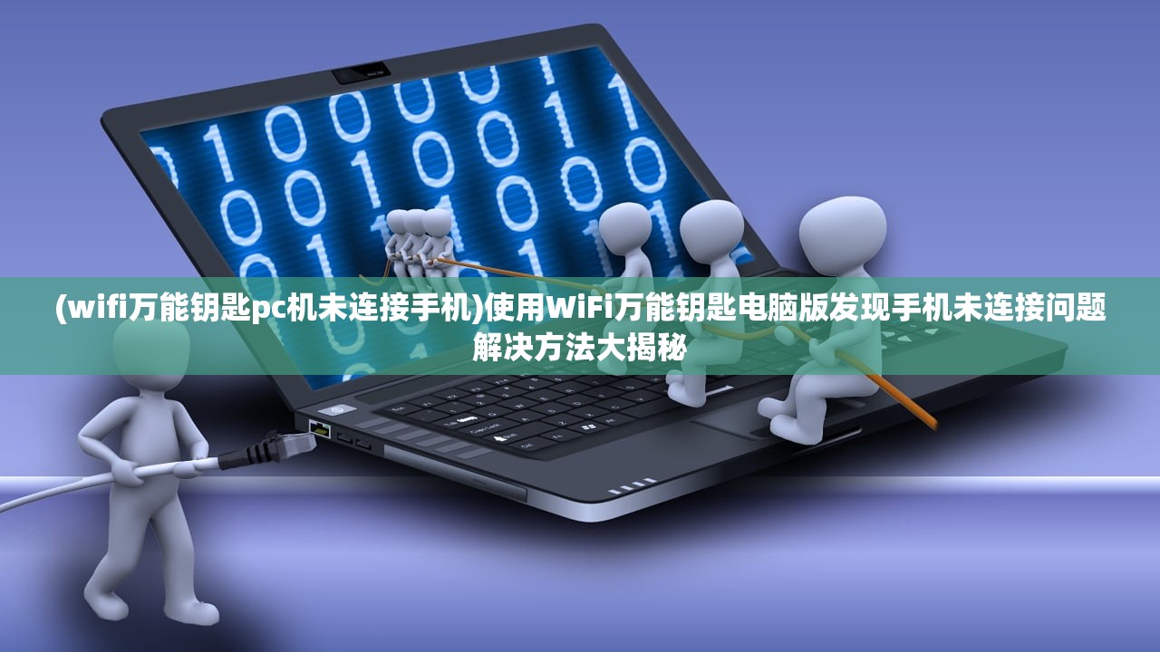 (wifi万能钥匙pc机未连接手机)使用WiFi万能钥匙电脑版发现手机未连接问题解决方法大揭秘