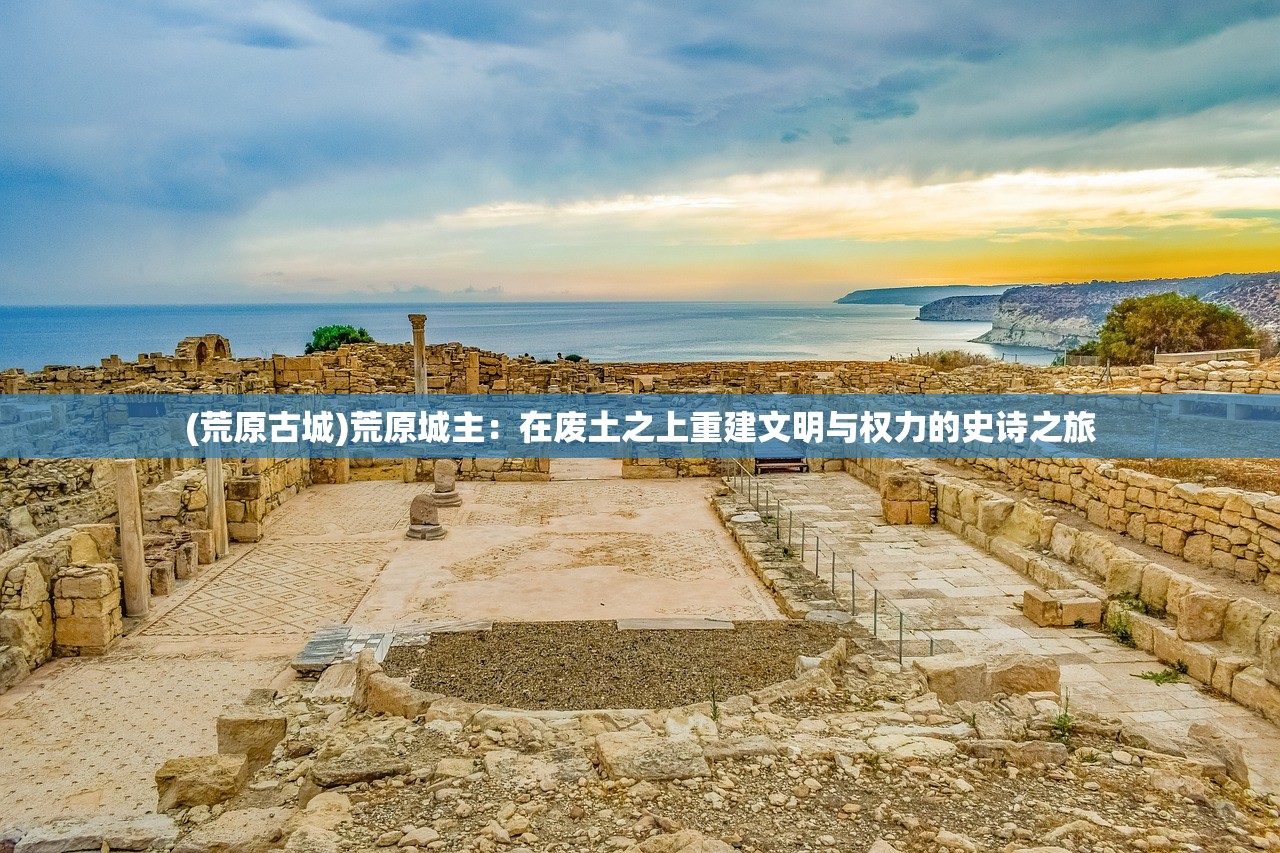 (荒原古城)荒原城主：在废土之上重建文明与权力的史诗之旅