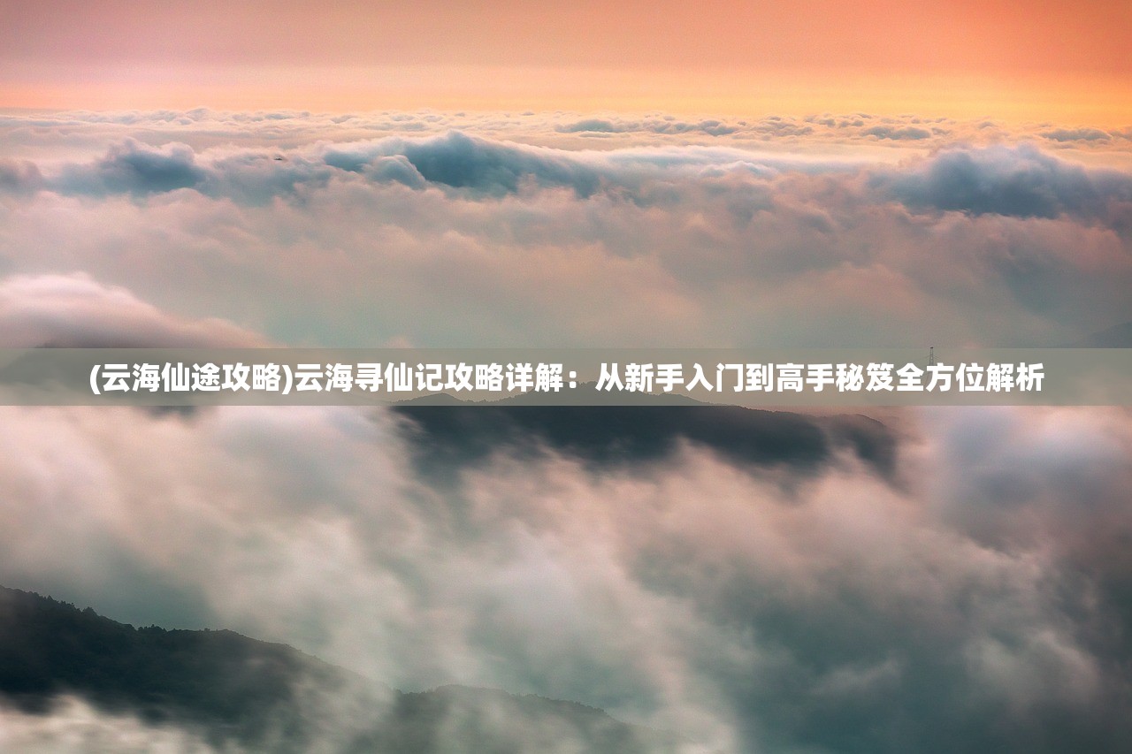 (云海仙途攻略)云海寻仙记攻略详解：从新手入门到高手秘笈全方位解析