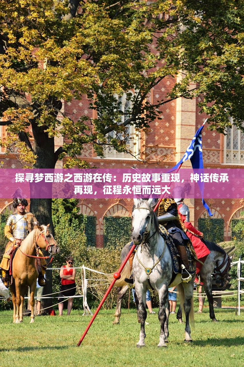 探寻梦西游之西游在传：历史故事重现，神话传承再现，征程永恒而远大