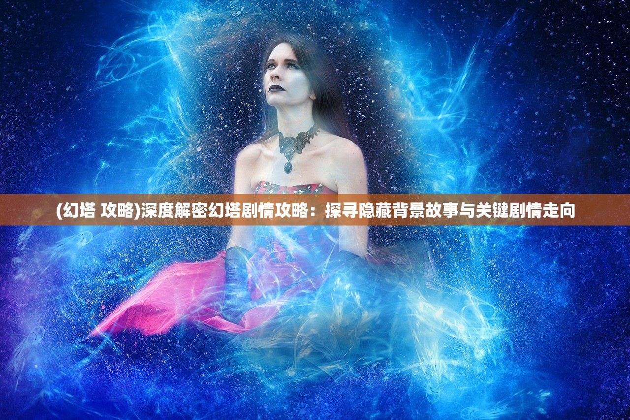 (幻塔 攻略)深度解密幻塔剧情攻略：探寻隐藏背景故事与关键剧情走向