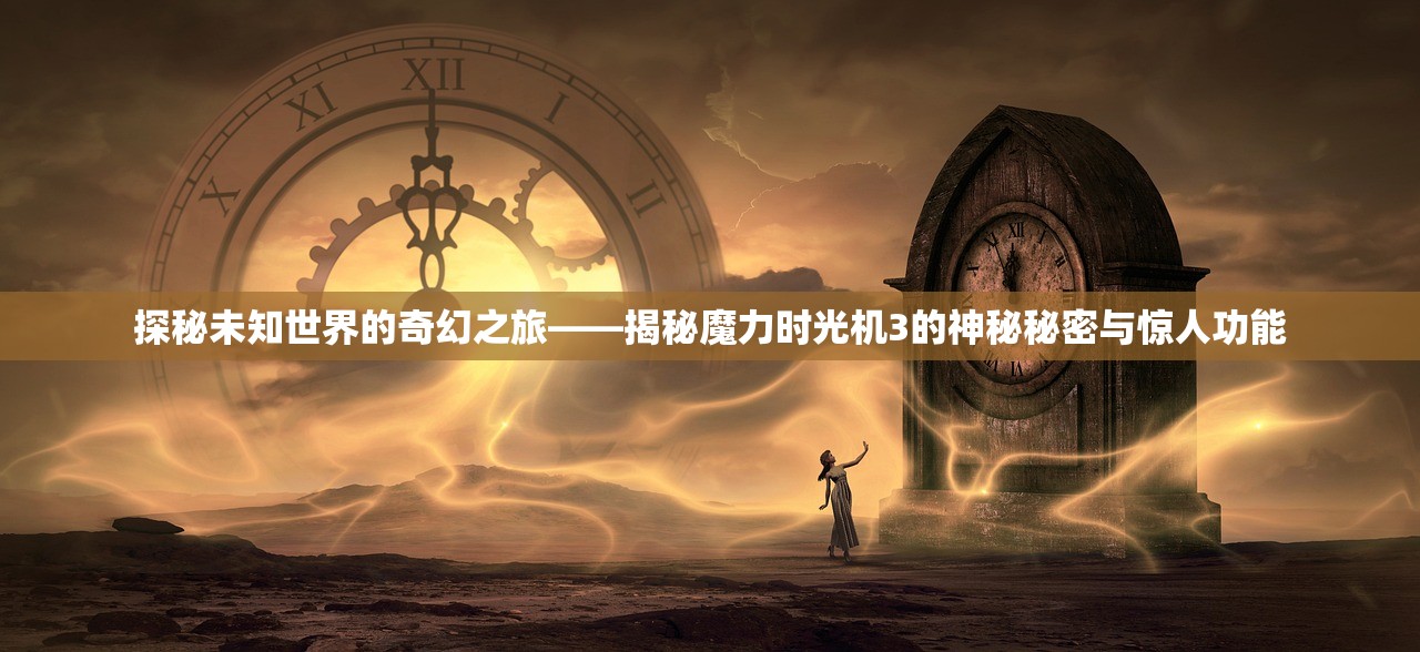 探秘未知世界的奇幻之旅——揭秘魔力时光机3的神秘秘密与惊人功能