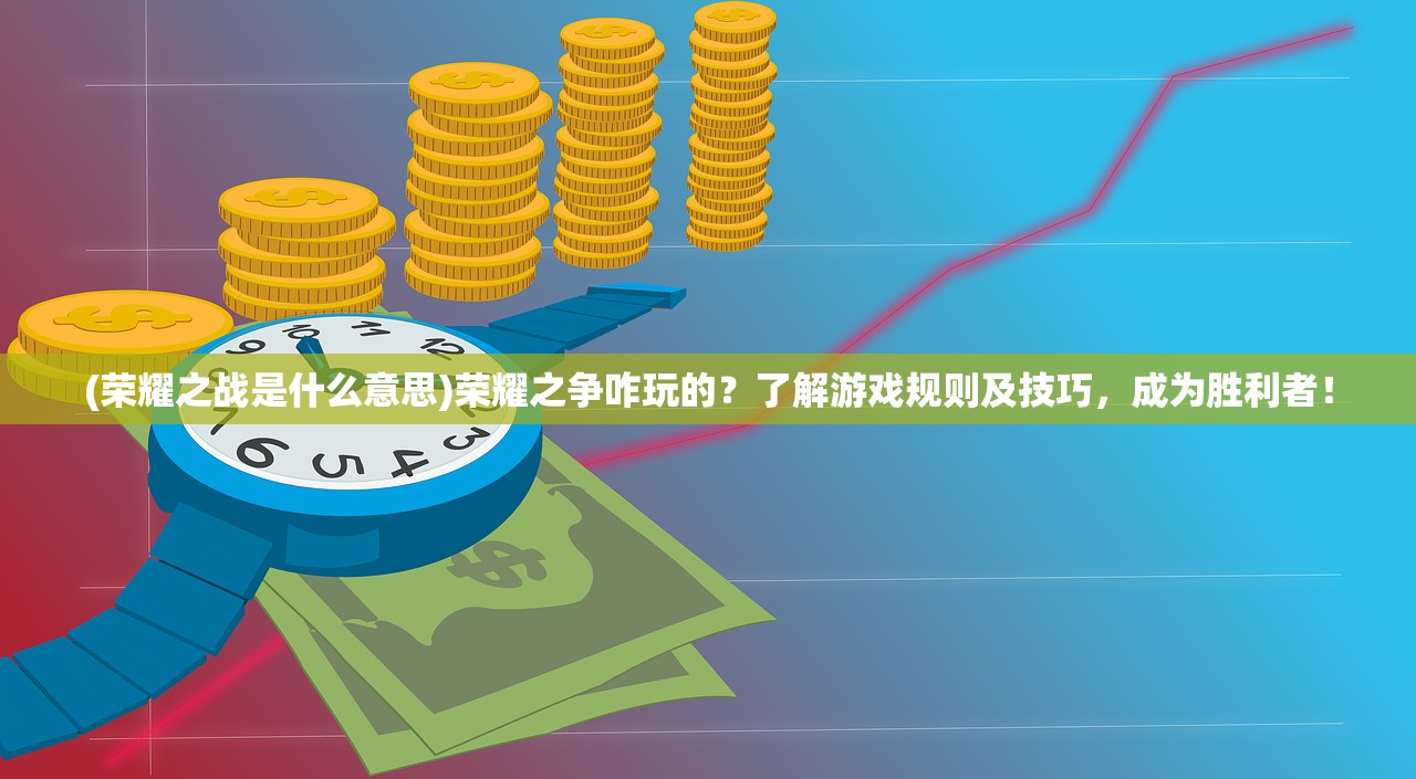 (荣耀之战是什么意思)荣耀之争咋玩的？了解游戏规则及技巧，成为胜利者！