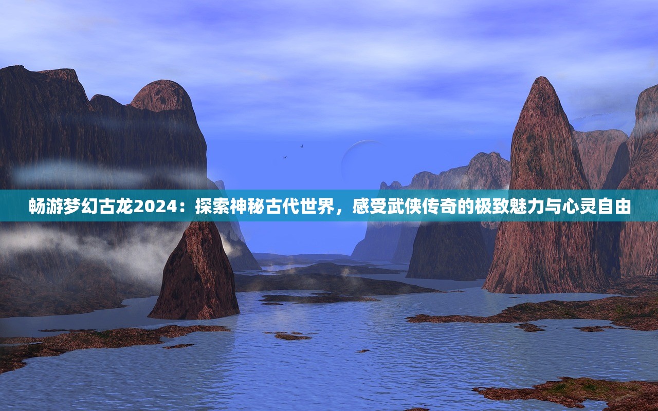 畅游梦幻古龙2024：探索神秘古代世界，感受武侠传奇的极致魅力与心灵自由