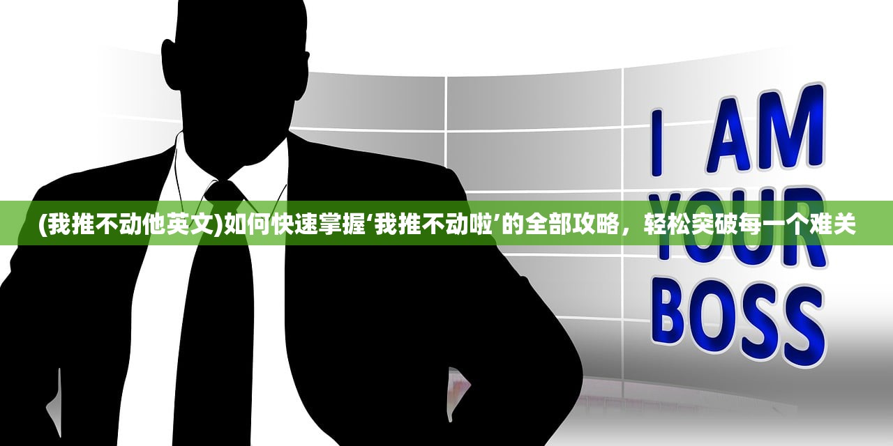 (我推不动他英文)如何快速掌握‘我推不动啦’的全部攻略，轻松突破每一个难关