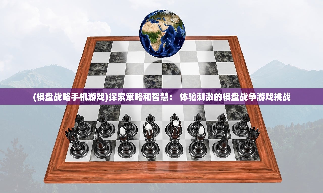 (棋盘战略手机游戏)探索策略和智慧： 体验刺激的棋盘战争游戏挑战