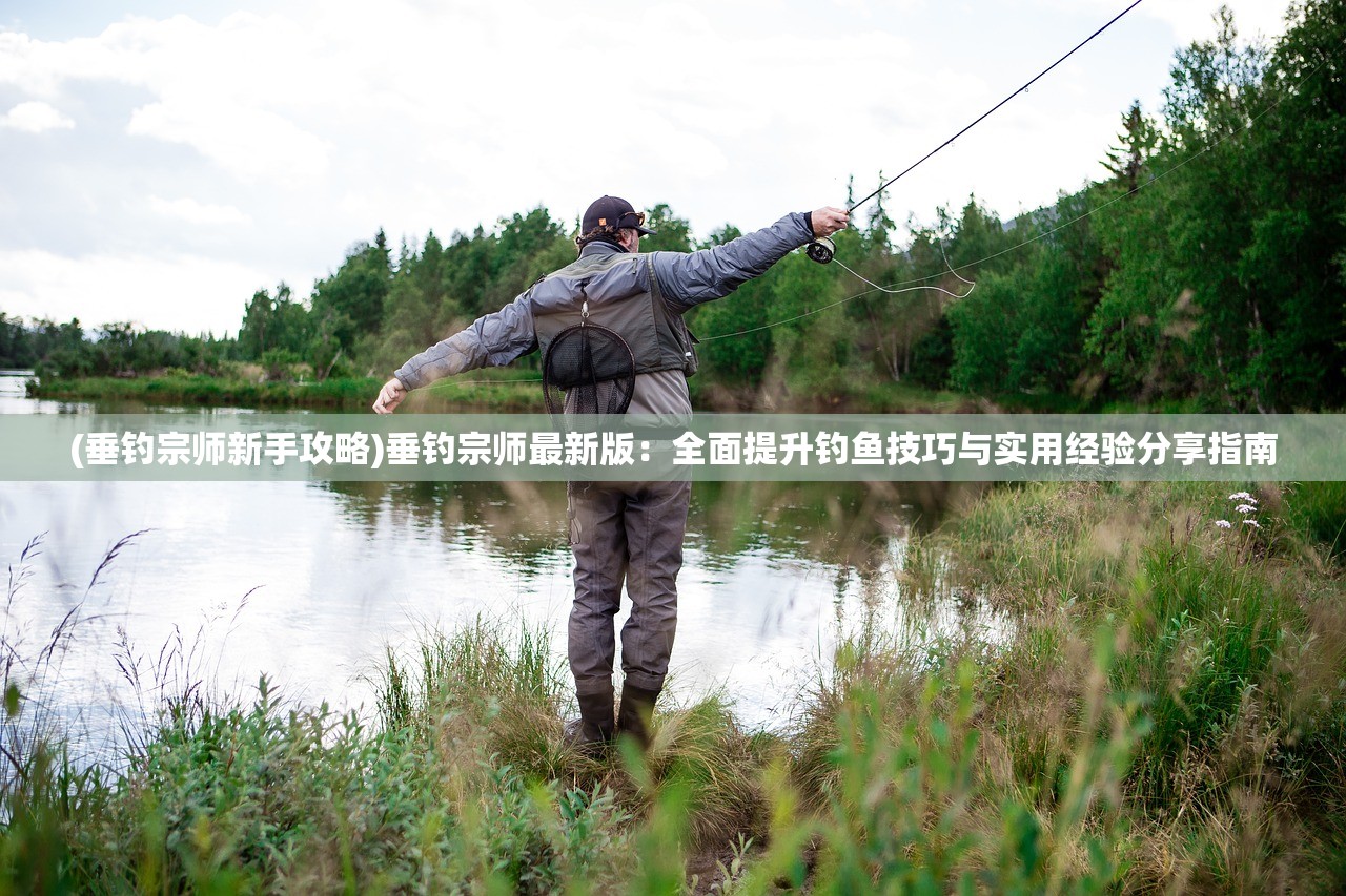 (垂钓宗师新手攻略)垂钓宗师最新版：全面提升钓鱼技巧与实用经验分享指南