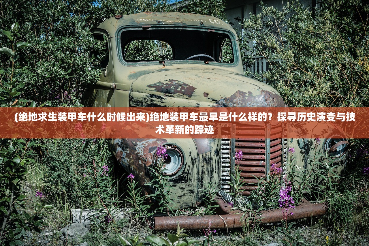 (绝地求生装甲车什么时候出来)绝地装甲车最早是什么样的？探寻历史演变与技术革新的踪迹