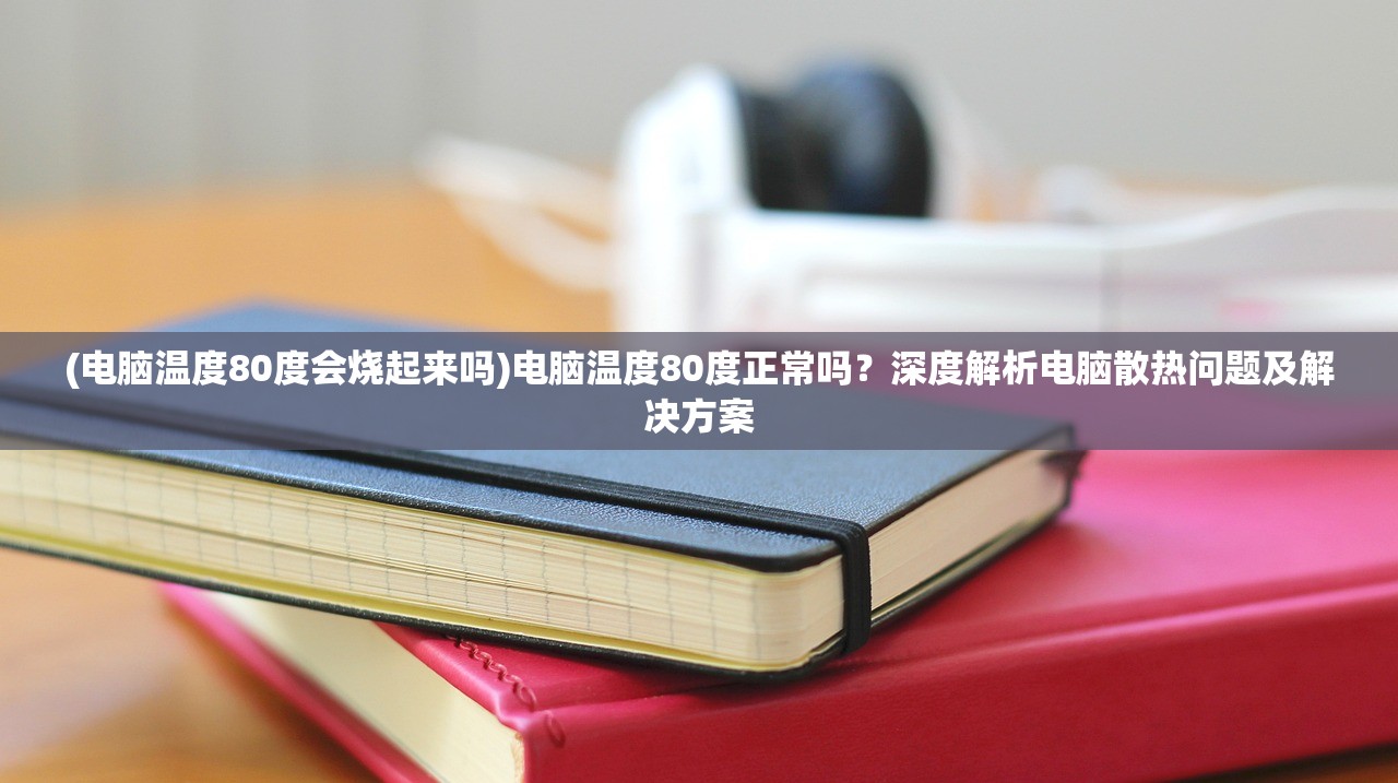 (电脑温度80度会烧起来吗)电脑温度80度正常吗？深度解析电脑散热问题及解决方案