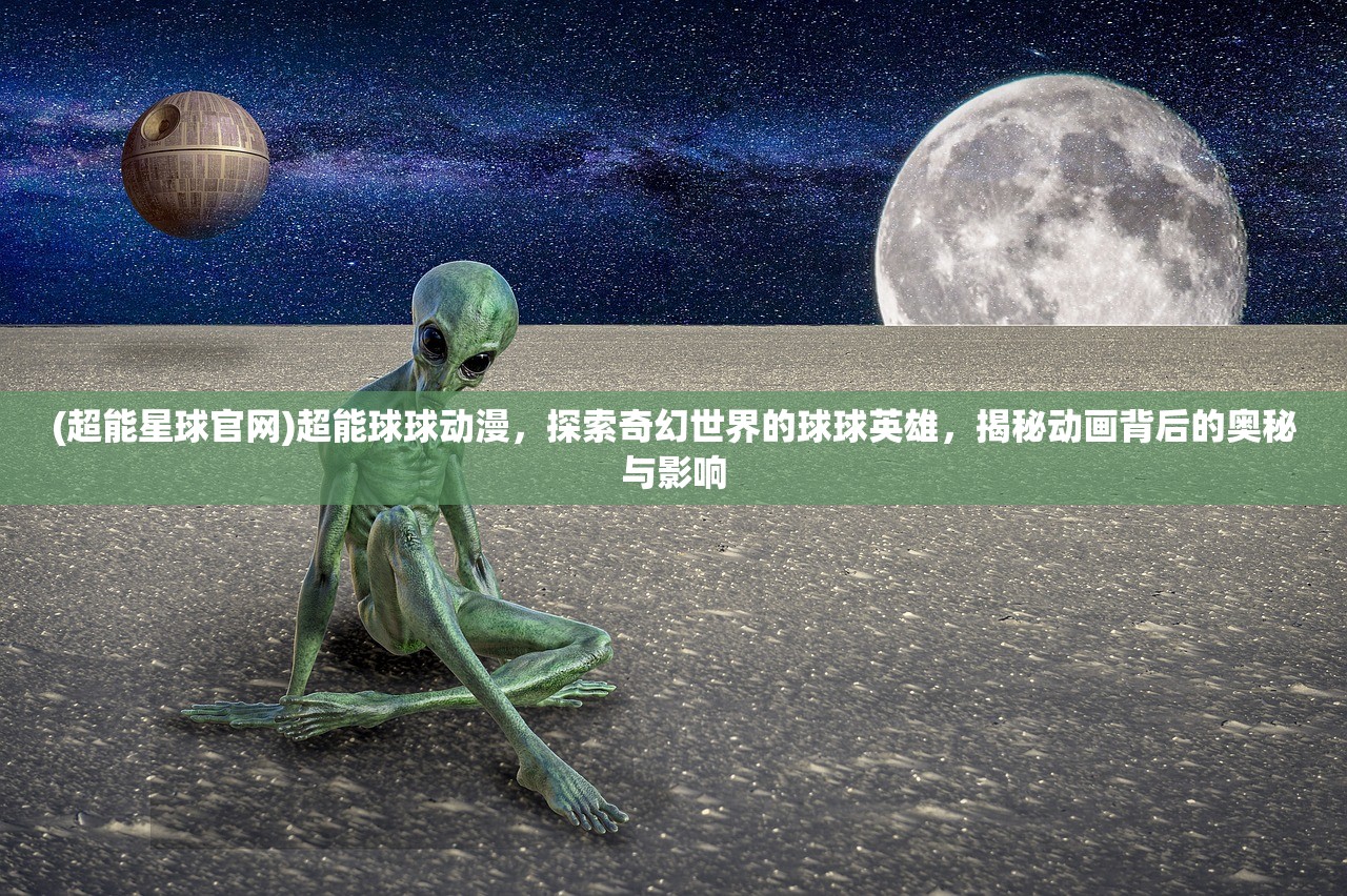 (超能星球官网)超能球球动漫，探索奇幻世界的球球英雄，揭秘动画背后的奥秘与影响