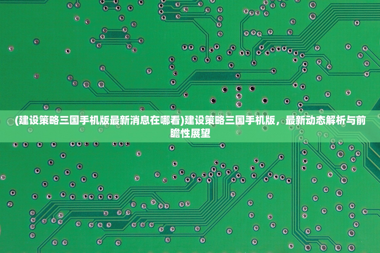 (建设策略三国手机版最新消息在哪看)建设策略三国手机版，最新动态解析与前瞻性展望