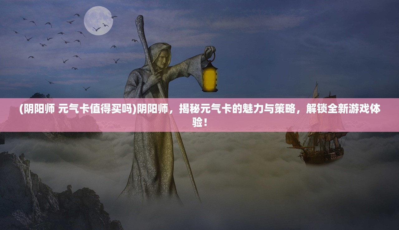 (阴阳师 元气卡值得买吗)阴阳师，揭秘元气卡的魅力与策略，解锁全新游戏体验！