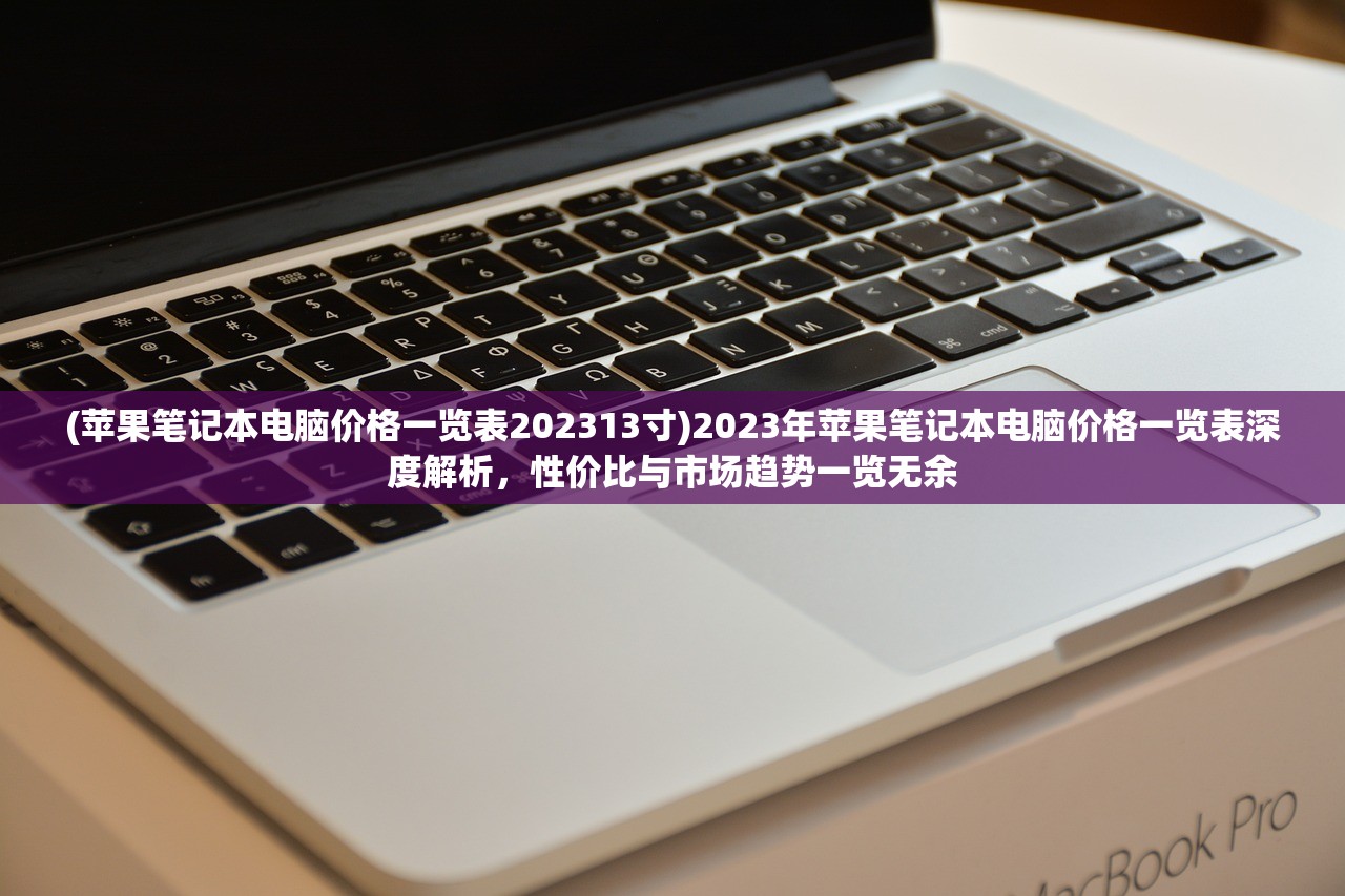 (苹果笔记本电脑价格一览表202313寸)2023年苹果笔记本电脑价格一览表深度解析，性价比与市场趋势一览无余