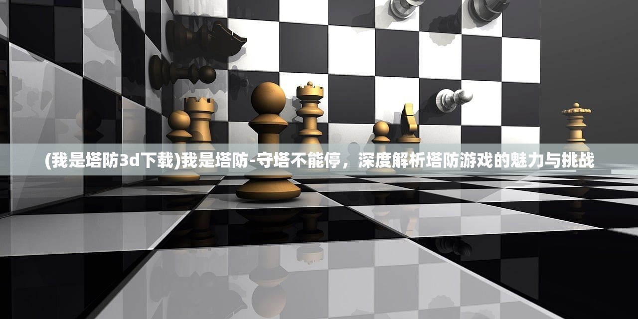 (我是塔防3d下载)我是塔防-守塔不能停，深度解析塔防游戏的魅力与挑战