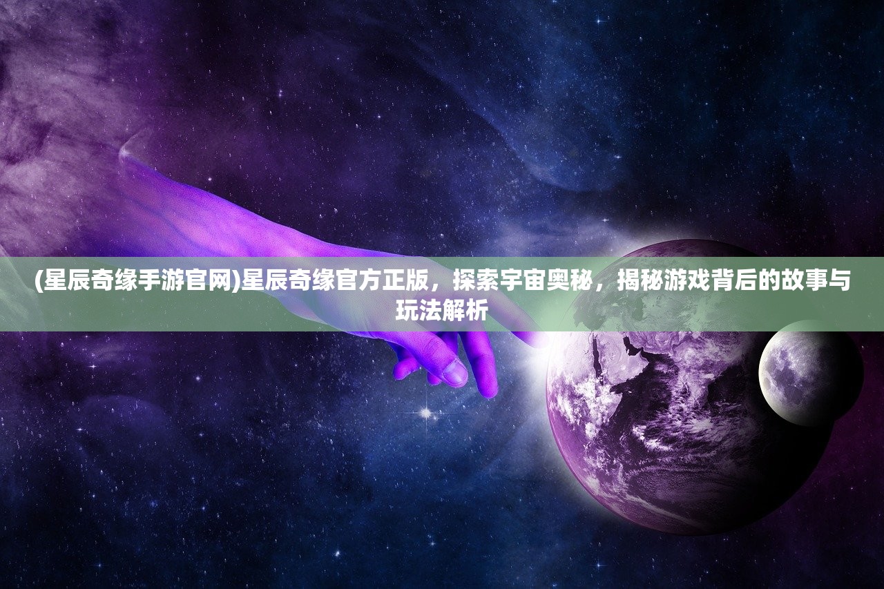 (星辰奇缘手游官网)星辰奇缘官方正版，探索宇宙奥秘，揭秘游戏背后的故事与玩法解析