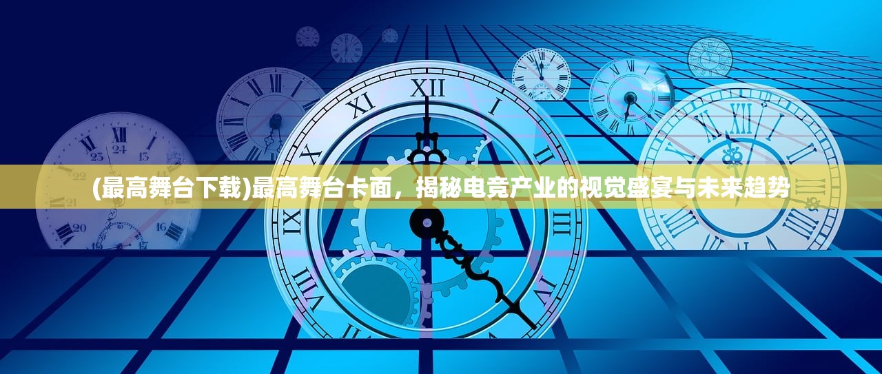 (最高舞台下载)最高舞台卡面，揭秘电竞产业的视觉盛宴与未来趋势