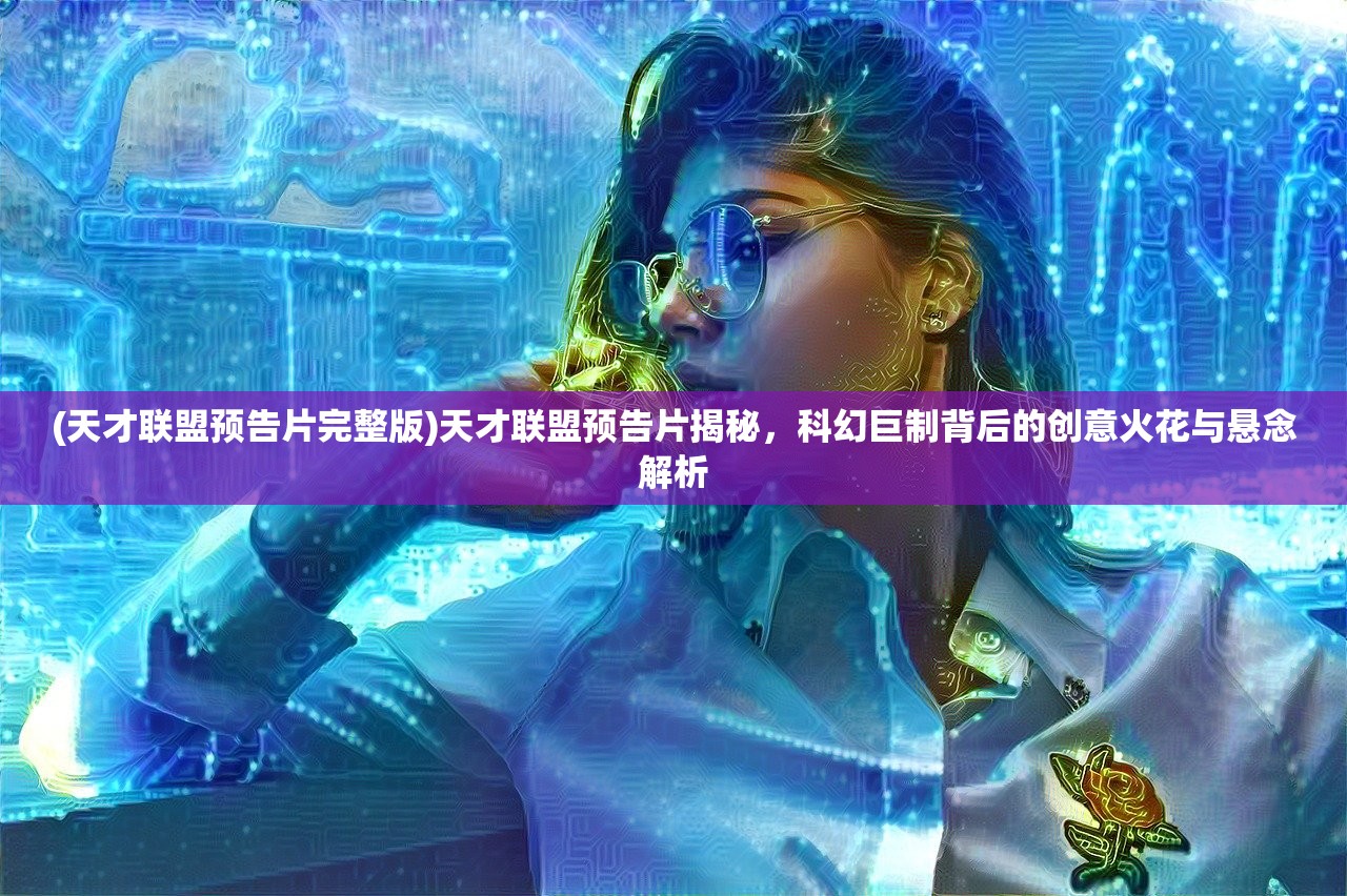 (天才联盟预告片完整版)天才联盟预告片揭秘，科幻巨制背后的创意火花与悬念解析