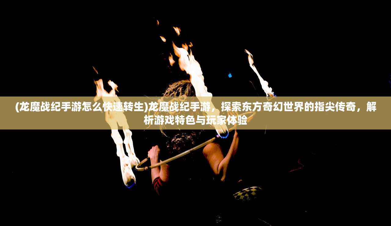 (龙魔战纪手游怎么快速转生)龙魔战纪手游，探索东方奇幻世界的指尖传奇，解析游戏特色与玩家体验