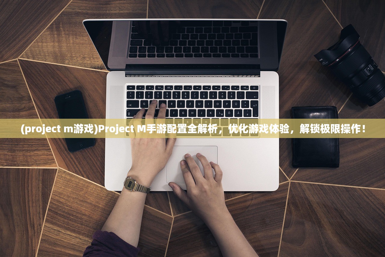 (project m游戏)Project M手游配置全解析，优化游戏体验，解锁极限操作！