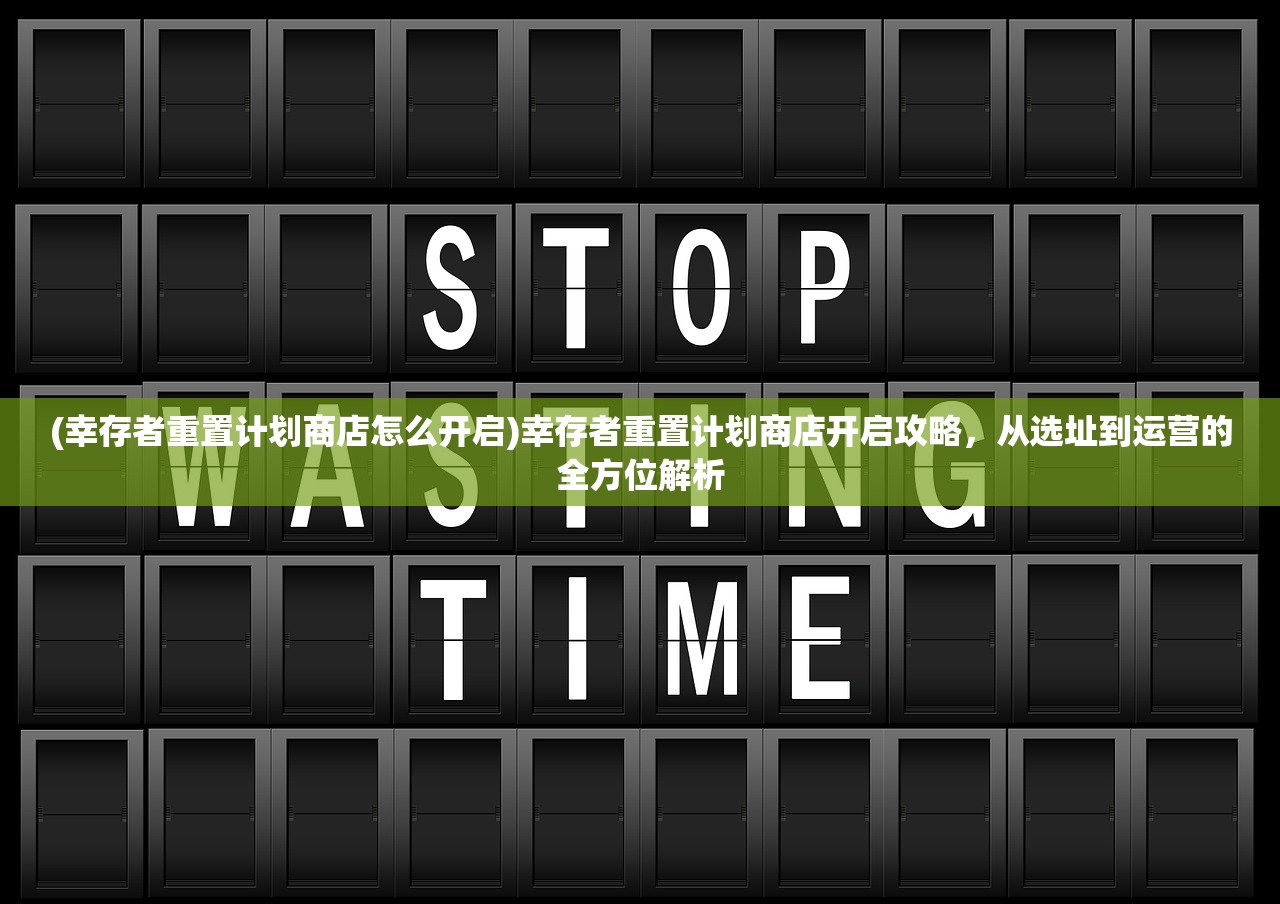 (幸存者重置计划商店怎么开启)幸存者重置计划商店开启攻略，从选址到运营的全方位解析