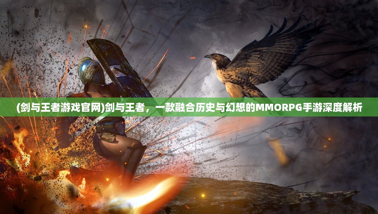 (剑与王者游戏官网)剑与王者，一款融合历史与幻想的MMORPG手游深度解析