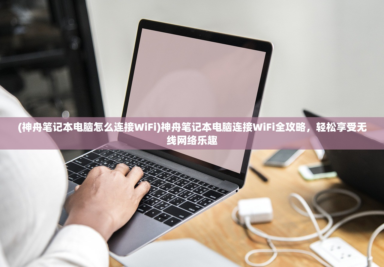 (神舟笔记本电脑怎么连接WiFi)神舟笔记本电脑连接WiFi全攻略，轻松享受无线网络乐趣