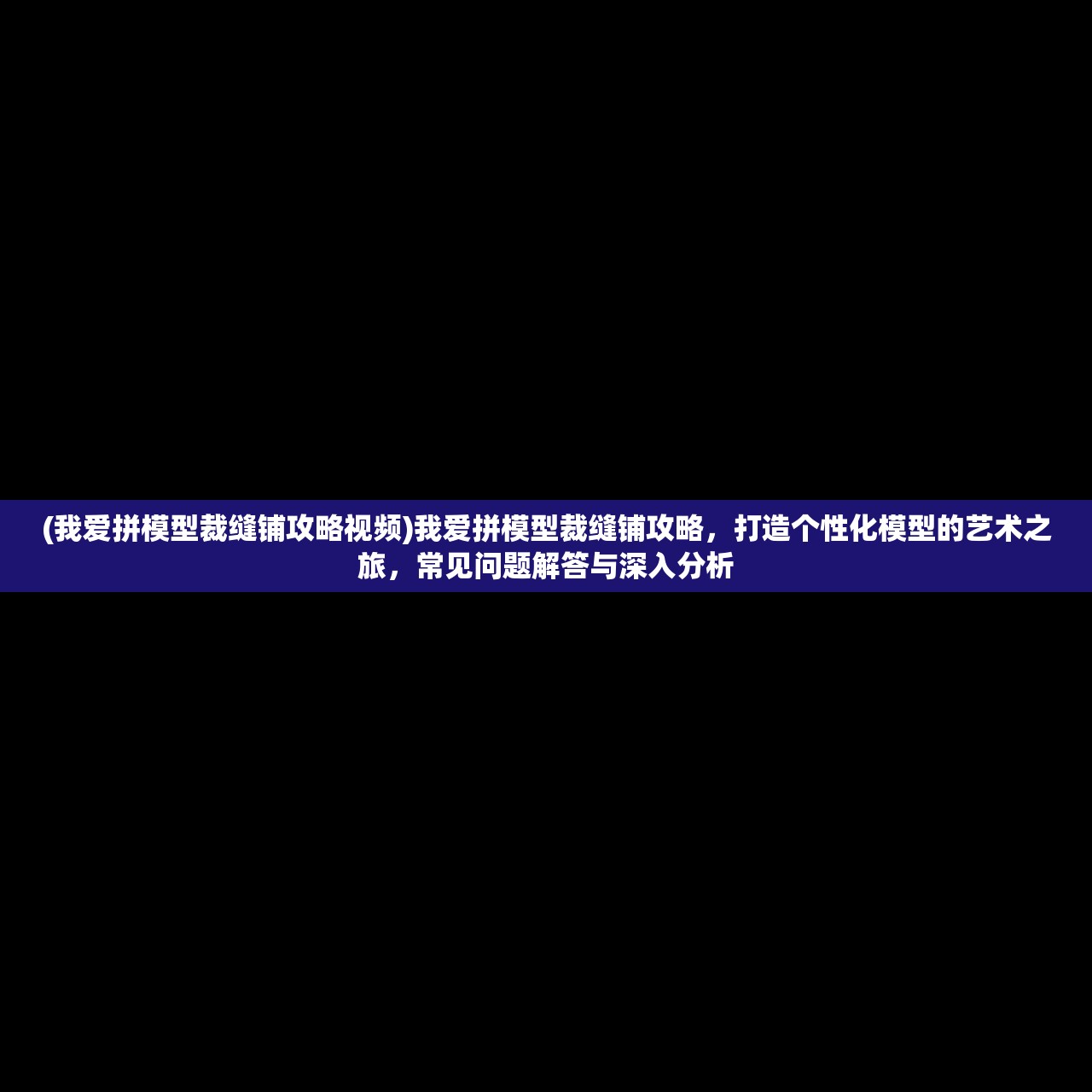 (我爱拼模型裁缝铺攻略视频)我爱拼模型裁缝铺攻略，打造个性化模型的艺术之旅，常见问题解答与深入分析