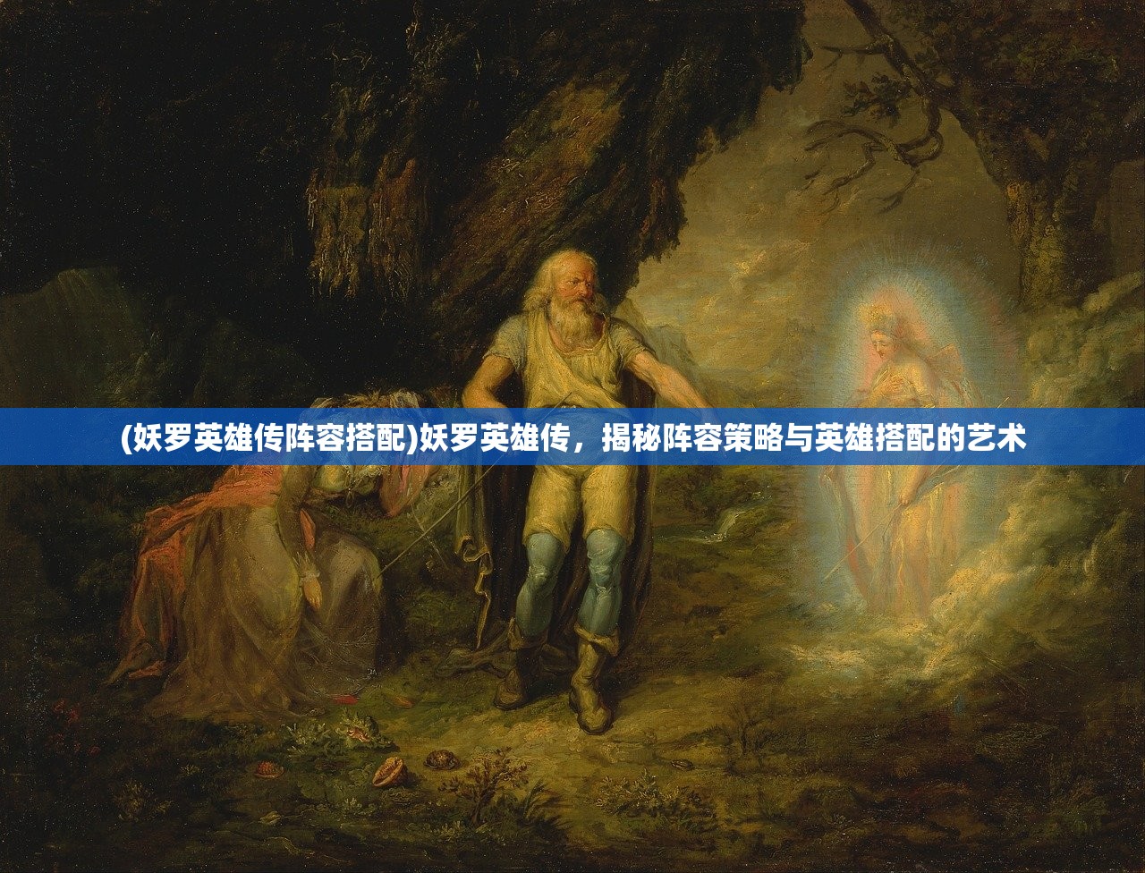 (妖罗英雄传阵容搭配)妖罗英雄传，揭秘阵容策略与英雄搭配的艺术