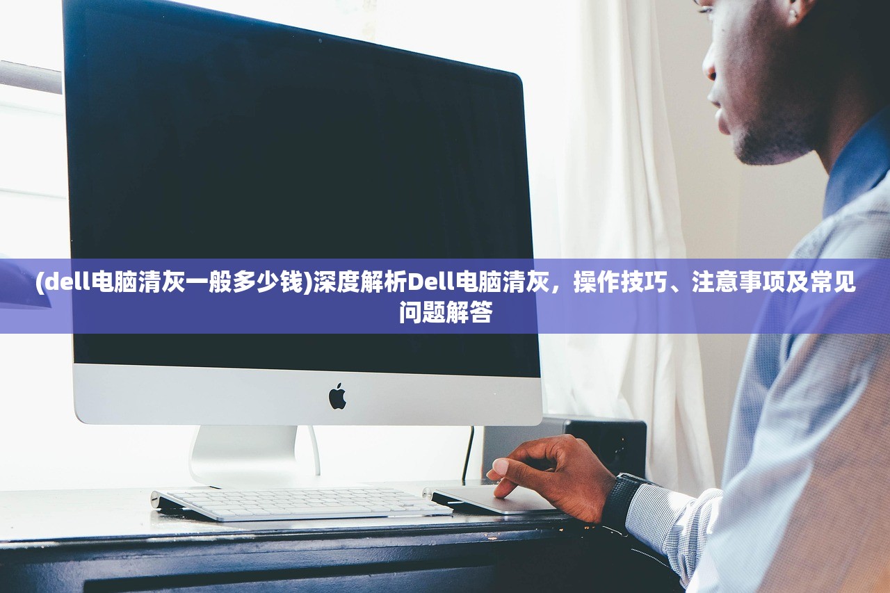 (dell电脑清灰一般多少钱)深度解析Dell电脑清灰，操作技巧、注意事项及常见问题解答