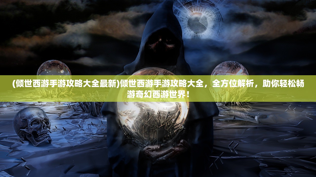 (倾世西游手游攻略大全最新)倾世西游手游攻略大全，全方位解析，助你轻松畅游奇幻西游世界！