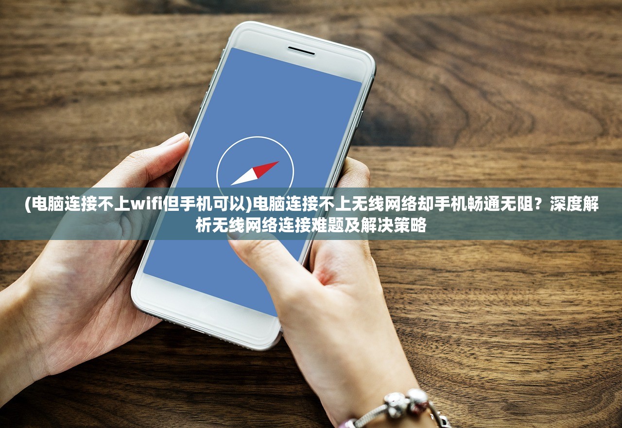 (电脑连接不上wifi但手机可以)电脑连接不上无线网络却手机畅通无阻？深度解析无线网络连接难题及解决策略