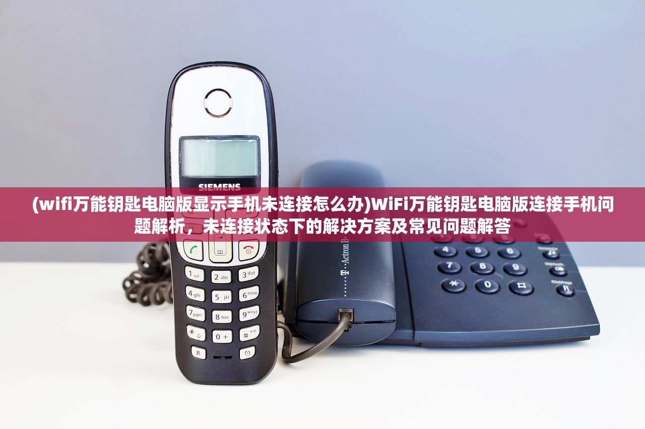 (wifi万能钥匙电脑版显示手机未连接怎么办)WiFi万能钥匙电脑版连接手机问题解析，未连接状态下的解决方案及常见问题解答