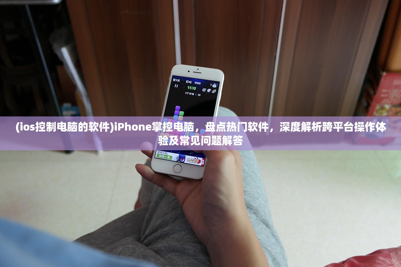 (ios控制电脑的软件)iPhone掌控电脑，盘点热门软件，深度解析跨平台操作体验及常见问题解答