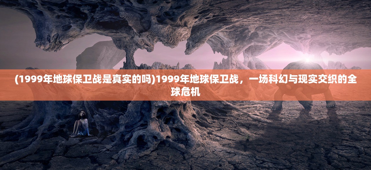 (1999年地球保卫战是真实的吗)1999年地球保卫战，一场科幻与现实交织的全球危机